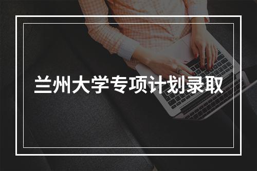 兰州大学专项计划录取