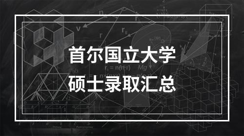 首尔国立大学硕士录取汇总