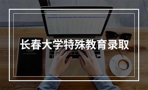 长春大学特殊教育录取