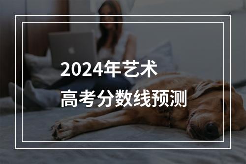 2024年艺术高考分数线预测