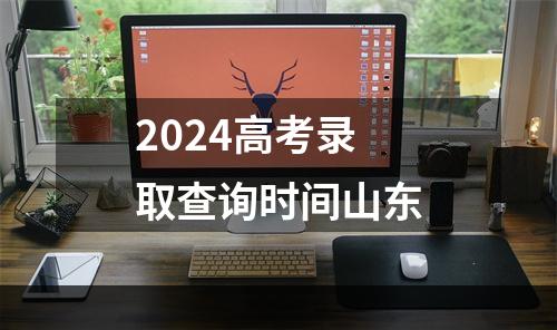 2024高考录取查询时间山东