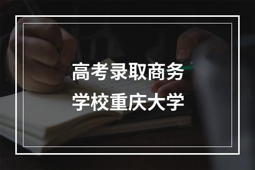 高考录取商务学校重庆大学