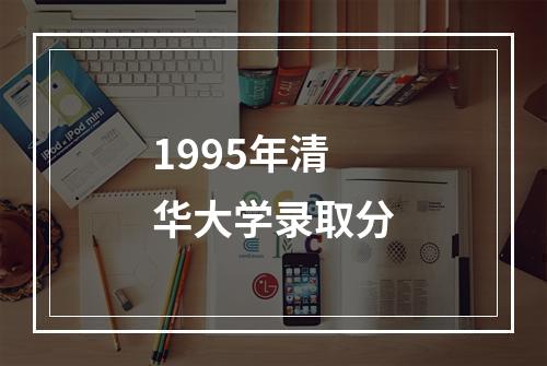 1995年清华大学录取分