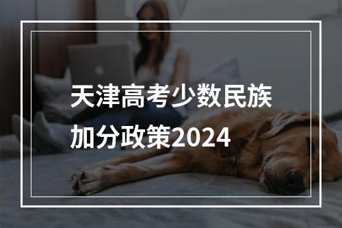 天津高考少数民族加分政策2024