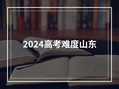 2024高考难度山东