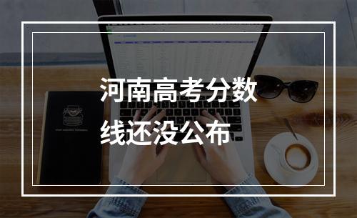 河南高考分数线还没公布