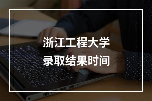 浙江工程大学录取结果时间