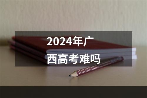 2024年广西高考难吗