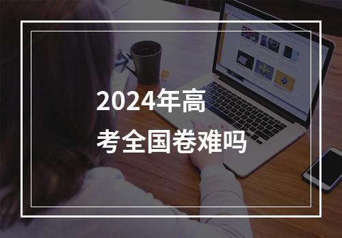 2024年高考全国卷难吗