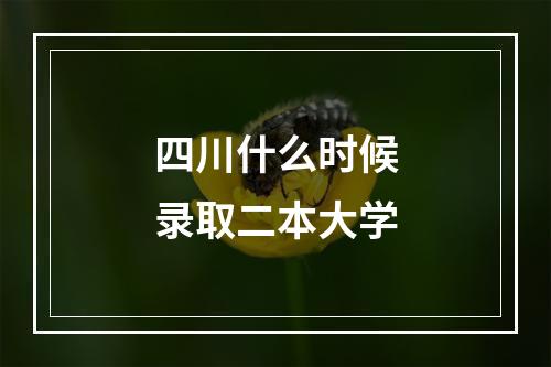 四川什么时候录取二本大学