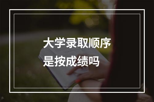 大学录取顺序是按成绩吗