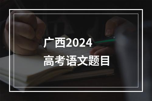 广西2024高考语文题目