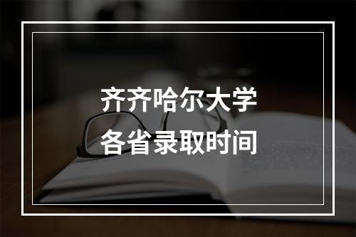 齐齐哈尔大学各省录取时间