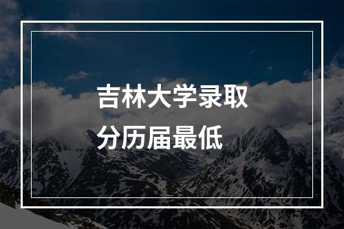 吉林大学录取分历届最低