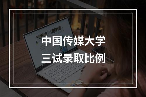 中国传媒大学三试录取比例