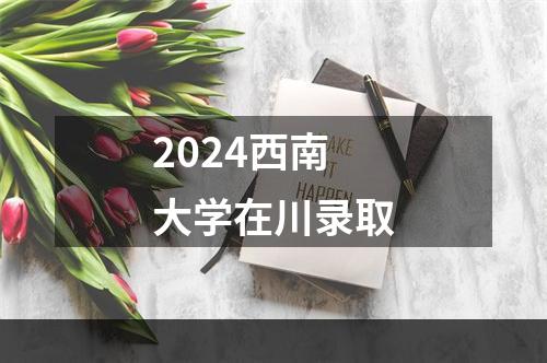 2024西南大学在川录取