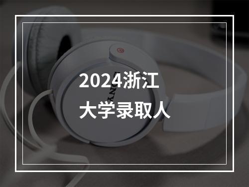 2024浙江大学录取人