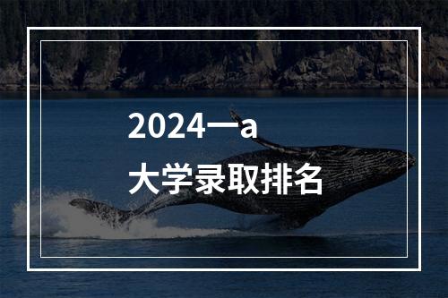 2024一a大学录取排名