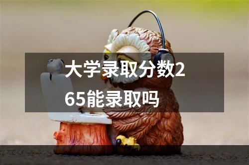 大学录取分数265能录取吗