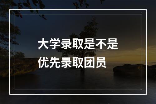 大学录取是不是优先录取团员