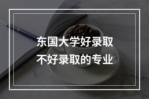 东国大学好录取不好录取的专业