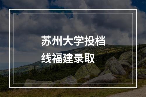 苏州大学投档线福建录取