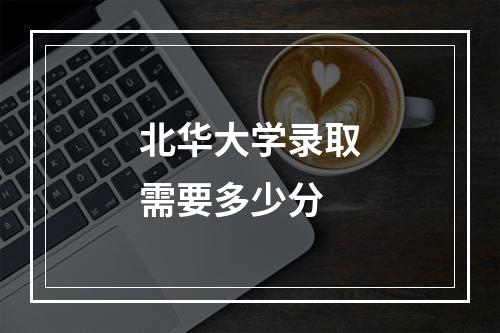 北华大学录取需要多少分