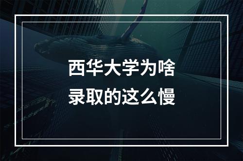 西华大学为啥录取的这么慢