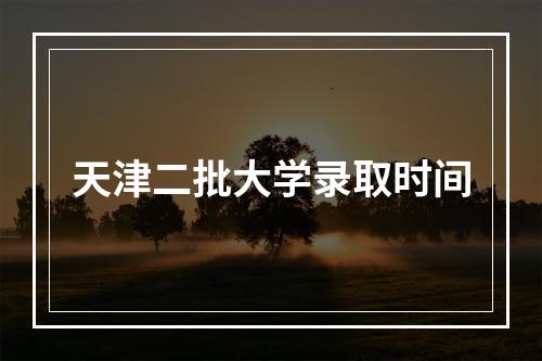 天津二批大学录取时间