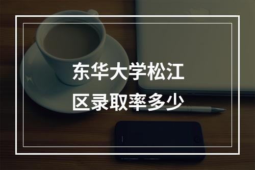 东华大学松江区录取率多少