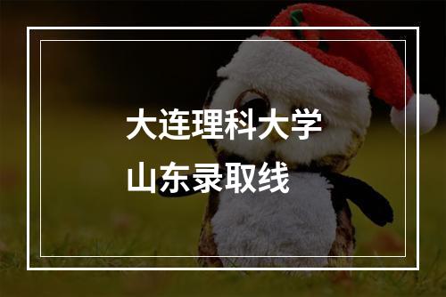 大连理科大学山东录取线