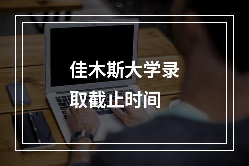 佳木斯大学录取截止时间