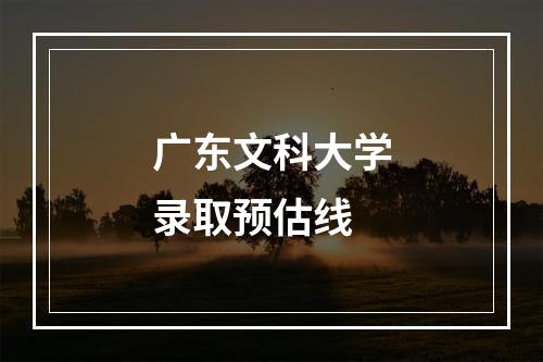 广东文科大学录取预估线