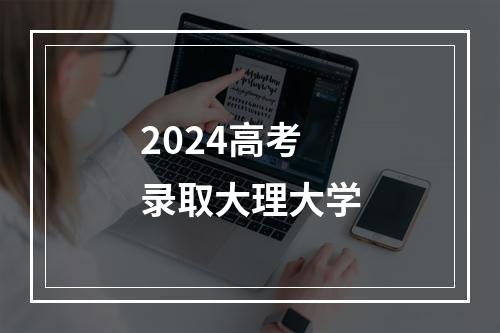 2024高考录取大理大学