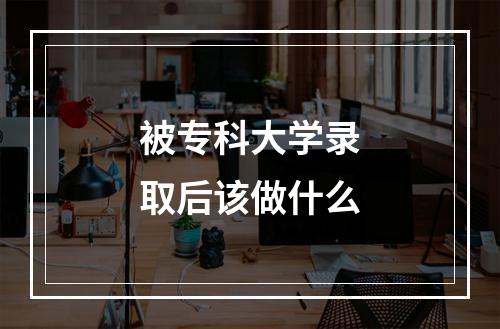 被专科大学录取后该做什么