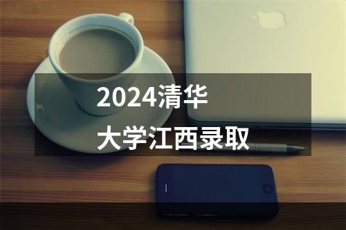 2024清华大学江西录取