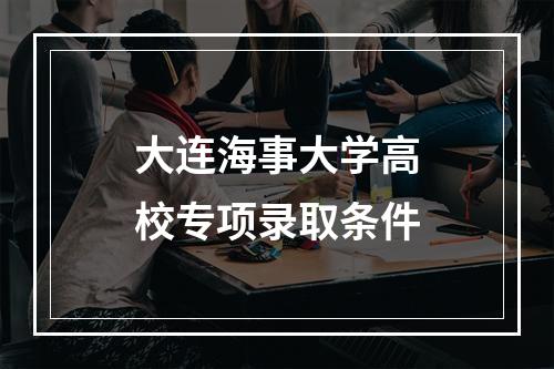 大连海事大学高校专项录取条件