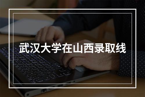 武汉大学在山西录取线