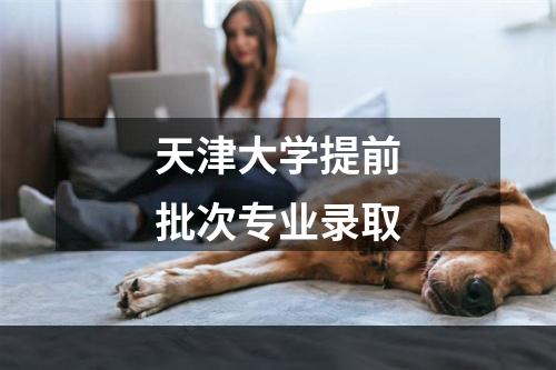 天津大学提前批次专业录取