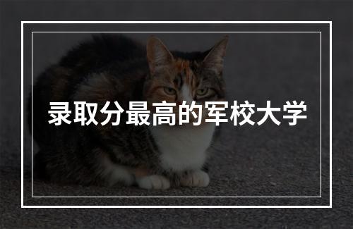 录取分最高的军校大学