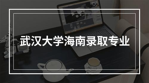 武汉大学海南录取专业