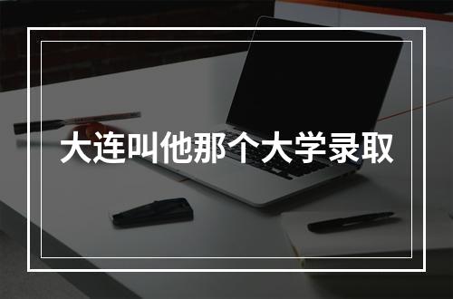 大连叫他那个大学录取