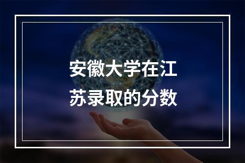 安徽大学在江苏录取的分数