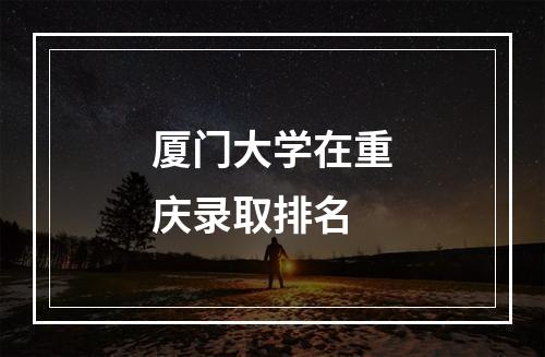 厦门大学在重庆录取排名