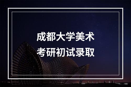 成都大学美术考研初试录取