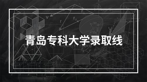 青岛专科大学录取线