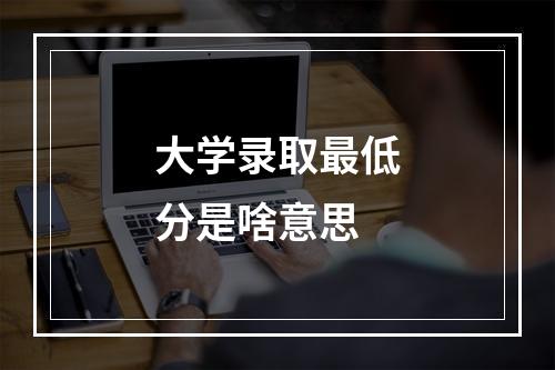 大学录取最低分是啥意思