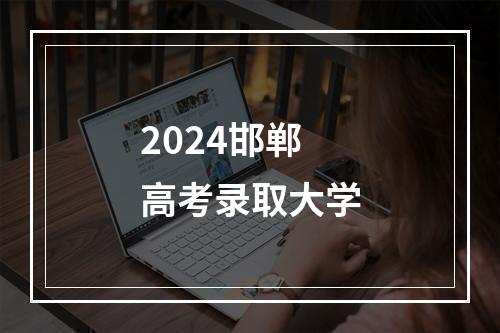 2024邯郸高考录取大学