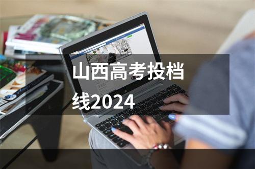 山西高考投档线2024