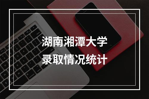 湖南湘潭大学录取情况统计